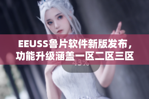 EEUSS鲁片软件新版发布，功能升级涵盖一区二区三区