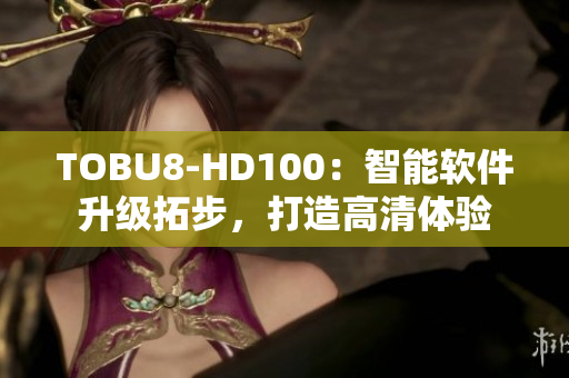 TOBU8-HD100：智能软件升级拓步，打造高清体验