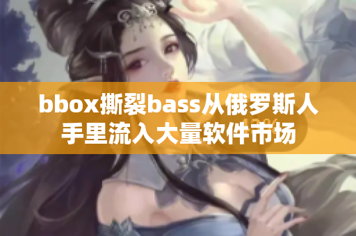 bbox撕裂bass从俄罗斯人手里流入大量软件市场