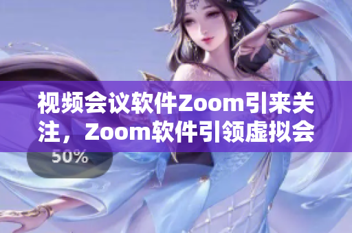 视频会议软件Zoom引来关注，Zoom软件引领虚拟会议新时代