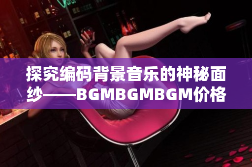 探究编码背景音乐的神秘面纱——BGMBGMBGM价格调查