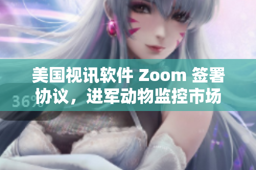 美国视讯软件 Zoom 签署协议，进军动物监控市场