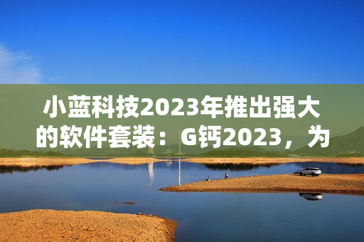 小蓝科技2023年推出强大的软件套装：G钙2023，为用户带来创新体验