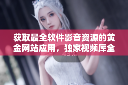 获取最全软件影音资源的黄金网站应用，独家视频库全覆盖