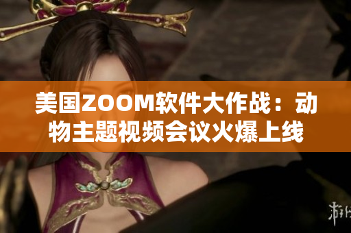 美国ZOOM软件大作战：动物主题视频会议火爆上线