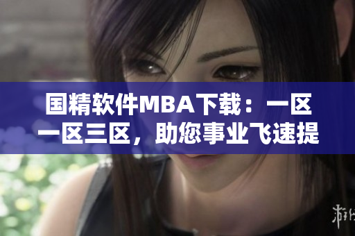 国精软件MBA下载：一区一区三区，助您事业飞速提升