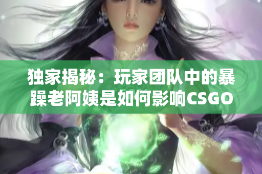 独家揭秘：玩家团队中的暴躁老阿姨是如何影响CSGO游戏体验的