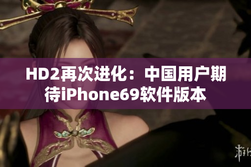 HD2再次进化：中国用户期待iPhone69软件版本