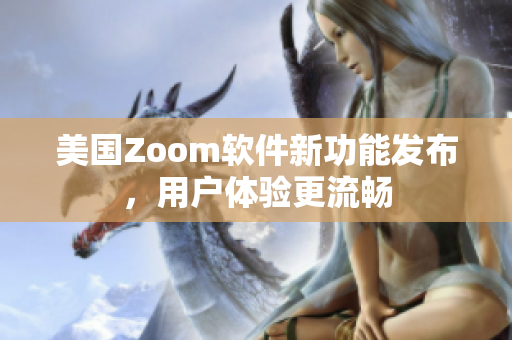 美国Zoom软件新功能发布，用户体验更流畅