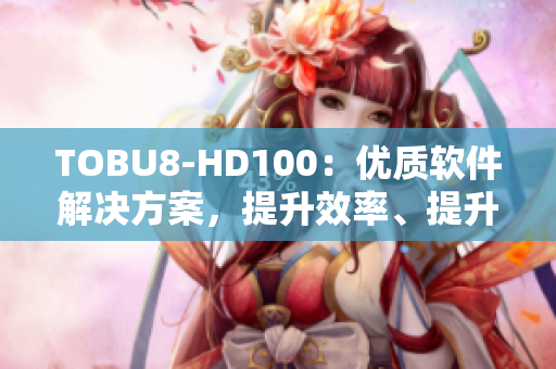 TOBU8-HD100：优质软件解决方案，提升效率、提升体验