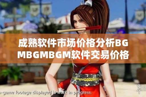 成熟软件市场价格分析BGMBGMBGM软件交易价格解析