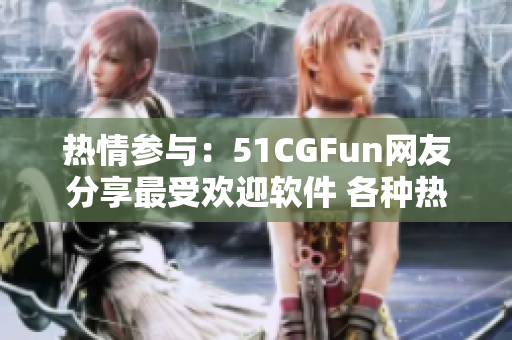 热情参与：51CGFun网友分享最受欢迎软件 各种热门软件应有尽有