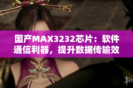 国产MAX3232芯片：软件通信利器，提升数据传输效率