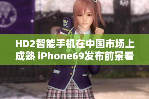 HD2智能手机在中国市场上成熟 iPhone69发布前景看好