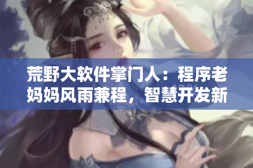 荒野大软件掌门人：程序老妈妈风雨兼程，智慧开发新纪元