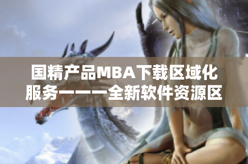 国精产品MBA下载区域化服务一一一全新软件资源区待你探索