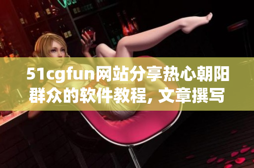 51cgfun网站分享热心朝阳群众的软件教程, 文章撰写之道