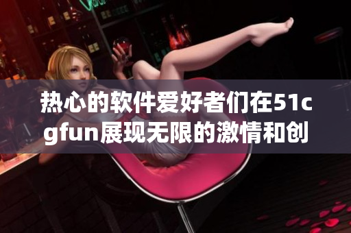 热心的软件爱好者们在51cgfun展现无限的激情和创造力