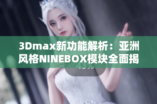 3Dmax新功能解析：亚洲风格NINEBOX模块全面揭秘