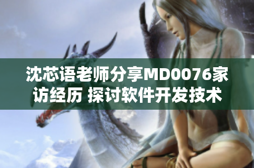 沈芯语老师分享MD0076家访经历 探讨软件开发技术