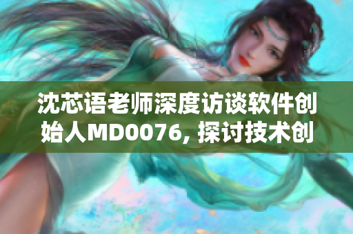 沈芯语老师深度访谈软件创始人MD0076, 探讨技术创新与产业发展