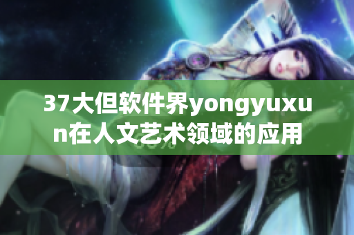 37大但软件界yongyuxun在人文艺术领域的应用
