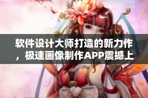 软件设计大师打造的新力作，极速画像制作APP震撼上线