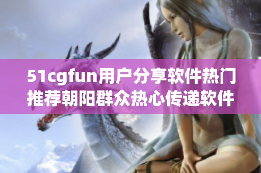 51cgfun用户分享软件热门推荐朝阳群众热心传递软件精品