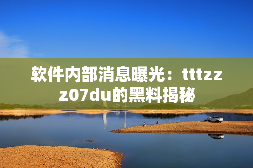 软件内部消息曝光：tttzzz07du的黑料揭秘