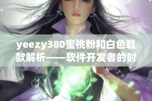 yeezy380蜜桃粉和白色鞋款解析——软件开发者的时尚选择