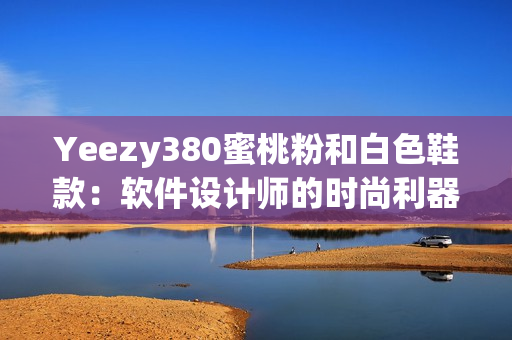 Yeezy380蜜桃粉和白色鞋款：软件设计师的时尚利器