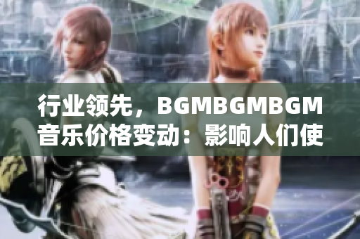 行业领先，BGMBGMBGM音乐价格变动：影响人们使用软件的故事