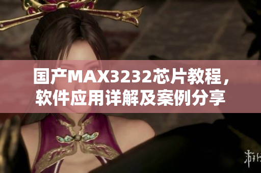 国产MAX3232芯片教程，软件应用详解及案例分享