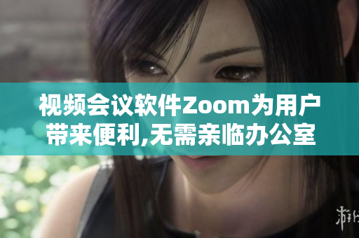 视频会议软件Zoom为用户带来便利,无需亲临办公室