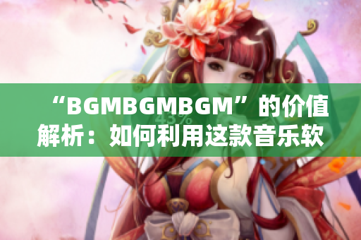 “BGMBGMBGM”的价值解析：如何利用这款音乐软件提高工作效率？