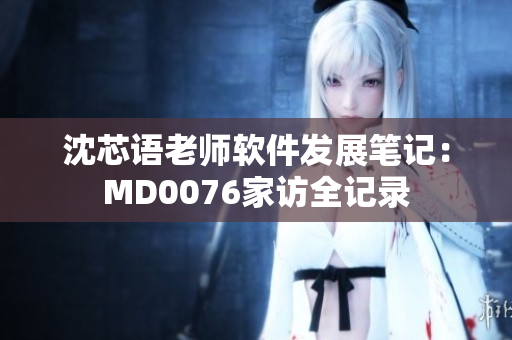 沈芯语老师软件发展笔记：MD0076家访全记录