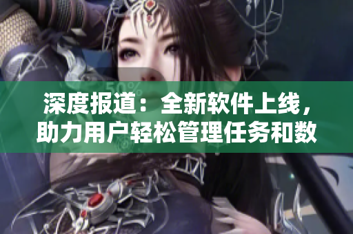 深度报道：全新软件上线，助力用户轻松管理任务和数据