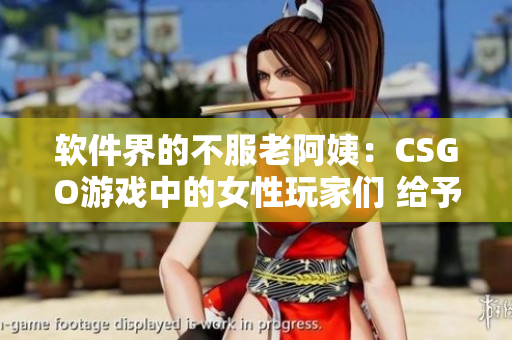 软件界的不服老阿姨：CSGO游戏中的女性玩家们 给予焕发新生的力量