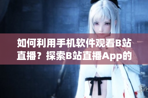 如何利用手机软件观看B站直播？探索B站直播App的全新功能及操作指南