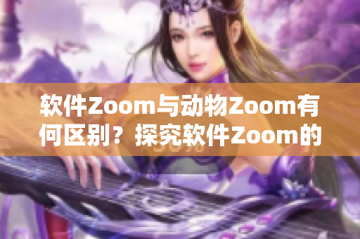 软件Zoom与动物Zoom有何区别？探究软件Zoom的特点及应用场景