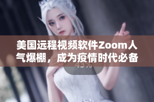 美国远程视频软件Zoom人气爆棚，成为疫情时代必备工具