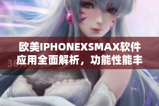 欧美IPHONEXSMAX软件应用全面解析，功能性能丰富赏析