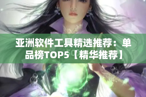 亚洲软件工具精选推荐：单品榜TOP5【精华推荐】