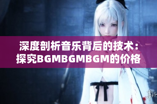 深度剖析音乐背后的技术：探究BGMBGMBGM的价格波动及其影响