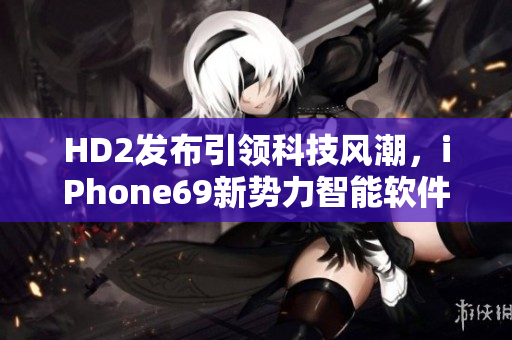 HD2发布引领科技风潮，iPhone69新势力智能软件评测