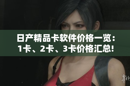 日产精品卡软件价格一览：1卡、2卡、3卡价格汇总!