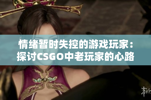 情绪暂时失控的游戏玩家：探讨CSGO中老玩家的心路历程