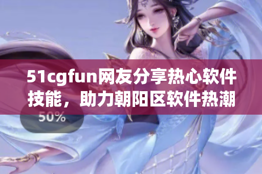 51cgfun网友分享热心软件技能，助力朝阳区软件热潮