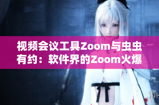 视频会议工具Zoom与虫虫有约：软件界的Zoom火爆上线