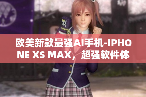 欧美新款最强AI手机-IPHONE XS MAX，超强软件体验超越想象